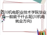四川机电职业技术学院毕业后一般能干什么呢(川机电就业方向)