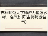 吉林师范大学师资力量怎么样，名气如何(吉师师资名气)