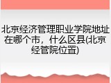 北京经济管理职业学院地址在哪个市，什么区县(北京经管院位置)
