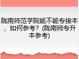 陇南师范学院能不能专接本，如何参考？(陇南师专升本参考)