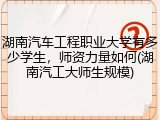 湖南汽车工程职业大学有多少学生，师资力量如何(湖南汽工大师生规模)