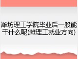 潍坊理工学院毕业后一般能干什么呢(潍理工就业方向)