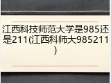 江西科技师范大学是985还是211(江西科师大985211)