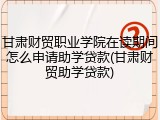 甘肃财贸职业学院在读期间怎么申请助学贷款(甘肃财贸助学贷款)