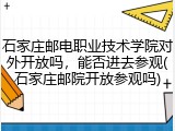 石家庄邮电职业技术学院对外开放吗，能否进去参观(石家庄邮院开放参观吗)