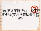 山东英才学院毕业一般工资多少钱(英才学院毕业生薪资)