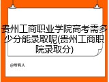 贵州工商职业学院高考需多少分能录取呢(贵州工商职院录取分)