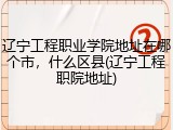 辽宁工程职业学院地址在哪个市，什么区县(辽宁工程职院地址)