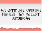 包头轻工职业技术学院建校时间是哪一年？(包头轻工职院建校年)