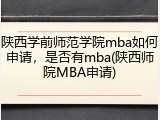 陕西学前师范学院mba如何申请，是否有mba(陕西师院MBA申请)