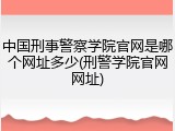 中国刑事警察学院官网是哪个网址多少(刑警学院官网网址)