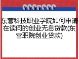 东营科技职业学院如何申请在读间的创业无息贷款(东营职院创业贷款)