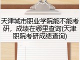 天津城市职业学院能不能考研，成绩在哪里查询(天津职院考研成绩查询)