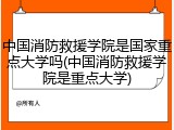 中国消防救援学院是国家重点大学吗(中国消防救援学院是重点大学)