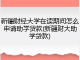 新疆财经大学在读期间怎么申请助学贷款(新疆财大助学贷款)