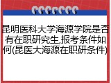 昆明医科大学海源学院是否有在职研究生,报考条件如何(昆医大海源在职研条件)