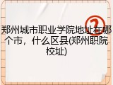 郑州城市职业学院地址在哪个市，什么区县(郑州职院校址)