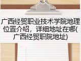 广西经贸职业技术学院地理位置介绍，详细地址在哪(广西经贸职院地址)