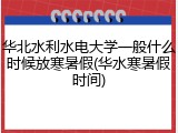 华北水利水电大学一般什么时候放寒暑假(华水寒暑假时间)