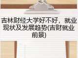 吉林财经大学好不好，就业现状及发展趋势(吉财就业前景)