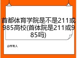 首都体育学院是不是211或985高校(首体院是211或985吗)