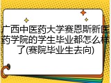 广西中医药大学赛恩斯新医药学院的学生毕业都怎么样了(赛院毕业生去向)