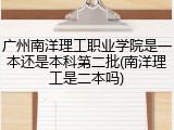 广州南洋理工职业学院是一本还是本科第二批(南洋理工是二本吗)