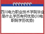 四川电力职业技术学院毕业是什么学历有何优势(川电职院学历优势)