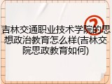 吉林交通职业技术学院的思想政治教育怎么样(吉林交院思政教育如何)
