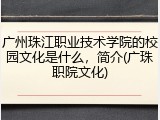 广州珠江职业技术学院的校园文化是什么，简介(广珠职院文化)