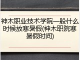 神木职业技术学院一般什么时候放寒暑假(神木职院寒暑假时间)