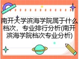南开大学滨海学院属于什么档次，专业排行分析(南开滨海学院档次专业分析)