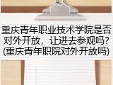 重庆青年职业技术学院是否对外开放，让进去参观吗？(重庆青年职院对外开放吗)