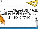 广东理工职业学院哪个专业毕业就业前景比较好(广东理工就业好专业)