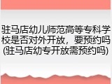驻马店幼儿师范高等专科学校是否对外开放，要预约吗(驻马店幼专开放需预约吗)