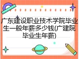 广东建设职业技术学院毕业生一般年薪多少钱(广建院毕业生年薪)