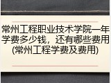 常州工程职业技术学院一年学费多少钱，还有哪些费用(常州工程学费及费用)