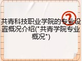 共青科技职业学院的专业设置概况介绍("共青学院专业概况")