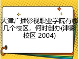 天津广播影视职业学院有哪几个校区，何时创办(津影校区 2004)