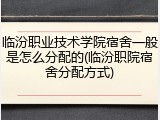 临汾职业技术学院宿舍一般是怎么分配的(临汾职院宿舍分配方式)