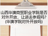 山西华澳商贸职业学院是否对外开放，让进去参观吗？(华澳学院对外开放吗)