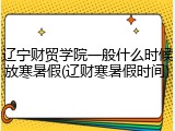 辽宁财贸学院一般什么时候放寒暑假(辽财寒暑假时间)