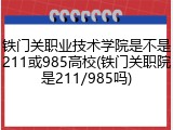 铁门关职业技术学院是不是211或985高校(铁门关职院是211/985吗)