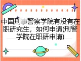 中国刑事警察学院有没有在职研究生，如何申请(刑警学院在职研申请)