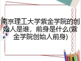 南京理工大学紫金学院的创始人是谁，前身是什么(紫金学院创始人前身)