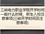 三峡电力职业学院开学时间一般什么时候，新生入校注意事项(三峡开学时间及注意事项)