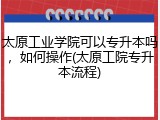太原工业学院可以专升本吗，如何操作(太原工院专升本流程)