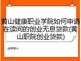 黄山健康职业学院如何申请在读间的创业无息贷款(黄山职院创业贷款)