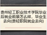 贵州轻工职业技术学院毕业后就业前景怎么样，毕业生去向(贵轻职院就业去向)