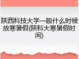 陕西科技大学一般什么时候放寒暑假(陕科大寒暑假时间)